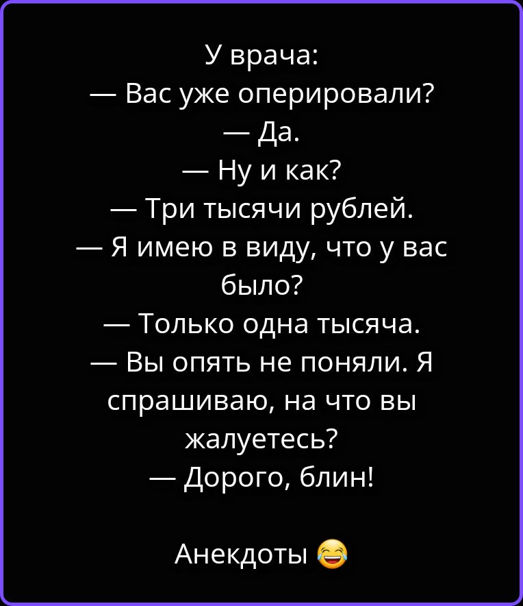 У врача: — Вас уже оперировали? — Да. — Ну и как? — Три тысячи рублей. — Я имею в виду, что у вас было? — Только одна тысяча. — Вы опять не поняли. Я спрашиваю, на что вы жалуетесь? — Дорого, блин! Анекдоты 😂