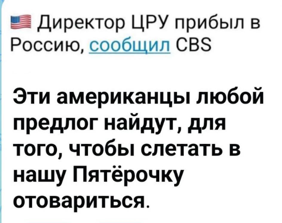 Директор ЦРУ прибыл в Россию, сообщил CBS. Эти американцы любой предлог найдут, для того, чтобы слетать в нашу Пятёрочку отовариться.