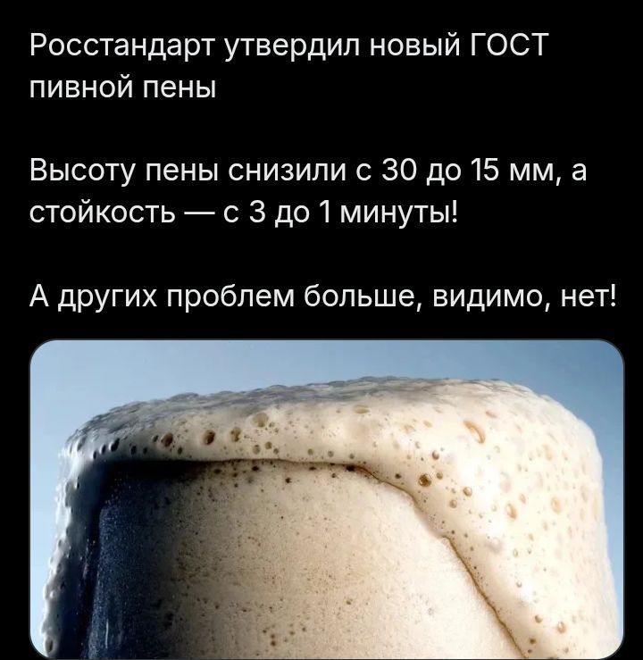 Росстандарт утвердил новый ГОСТ пивной пены. Высоту пены снизили с 30 до 15 мм, а стойкость — с 3 до 1 минуты! А других проблем больше, видимо, нет!