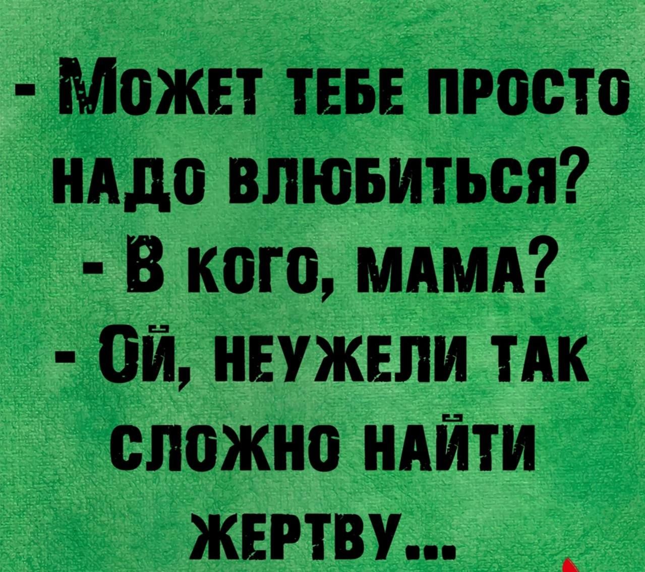 Может тебе просто надо влюбиться? В кого, мама? Ой, неужели так сложно найти жертву...