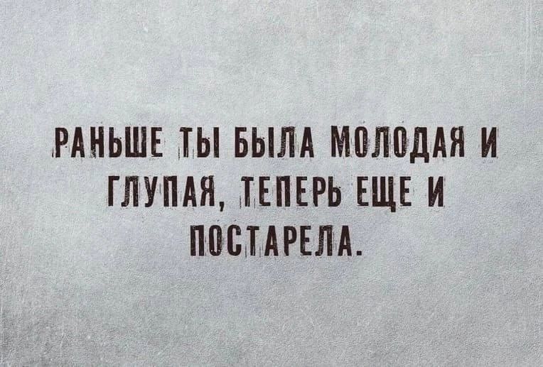 РАНЬШЕ ТЫ БЫЛА МОЛОДАЯ И ГЛУПАЯ, ТЕПЕРЬ ЕЩЕ И ПОСТАРЕЛА.