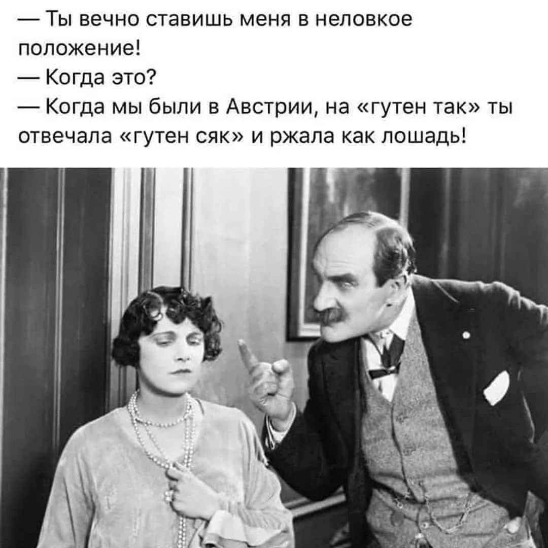 — Ты вечно ставишь меня в неловкое положение! — Когда это? — Когда мы были в Австрии, на «гутен так» ты отвечала «гутен сяк» и ржала как лошадь!