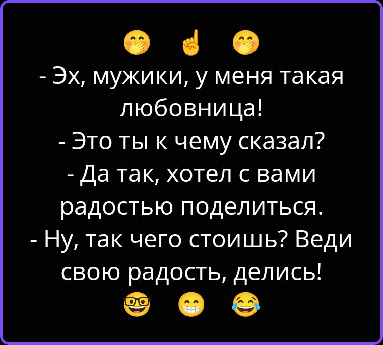 Эх, мужики, у меня такая любовница! Это ты к чему сказал? Да так, хотел с вами радостью поделиться. Ну, так чего стоишь? Веди свою радость, делись!