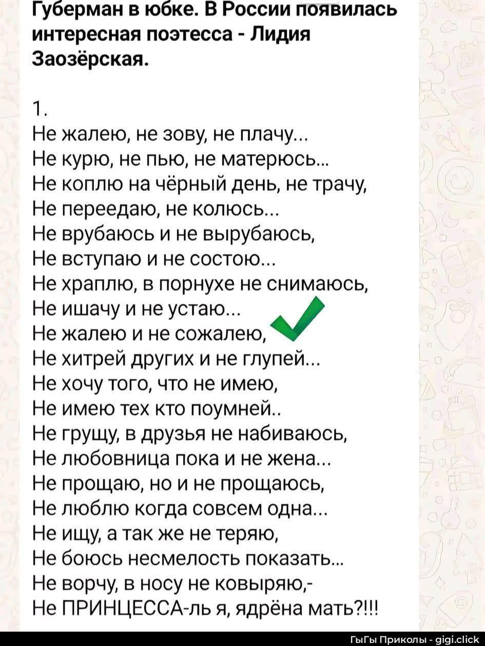 Губерман в юбке. В России появилась интересная поэтесса - Лидия Заозёрская. 1. Не жалею, не зову, не плачу... Не курю, не пью, не матерюсь... Не коплю на чёрный день, не трачу, Не переедаю, не колюсь... Не врубаюсь и не вырубаюсь, Не вступаю и не состою... Не храплю, в порнухе не снимаюсь, Не ишачу и не устаю... Не жалею и не сожалею, Не хитрей