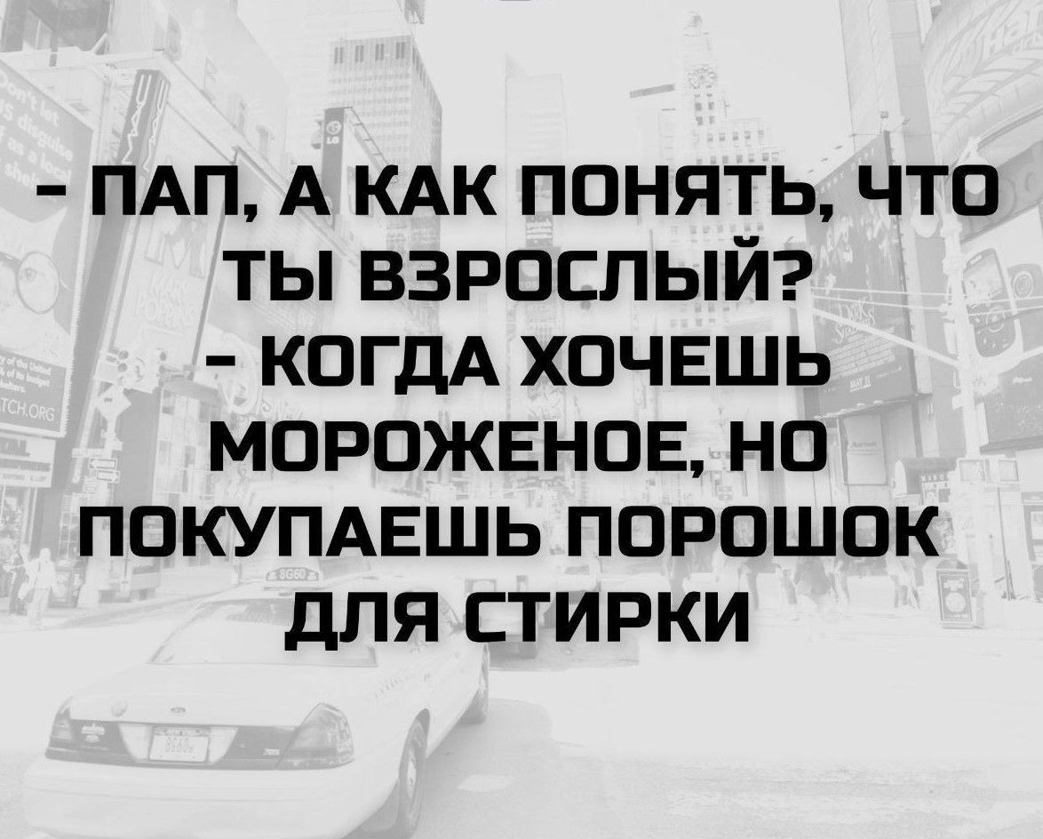 - ПАП, А КАК ПОНЯТЬ, ЧТО ТЫ ВЗРОСЛЫЙ?
- КОГДА ХОЧЕШЬ МОРОЖЕНОЕ, НО ПОКУПАЕШЬ ПОРОШОК ДЛЯ СТИРКИ
