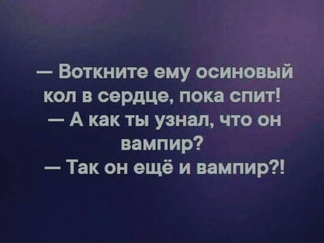 — Воткните ему осиновый кол в сердце, пока спит!
— А как ты узнал, что он вампир?
— Так он ещё и вампир?!