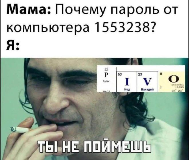 Мама: Почему пароль от компьютера 1553238? Я: 15 P фосфор 53 I йод 23 V ванадий 8 O Ты не поймешь