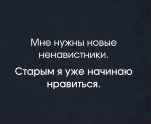 Мне нужны новые ненавистники. Старым я уже начинаю нравиться.