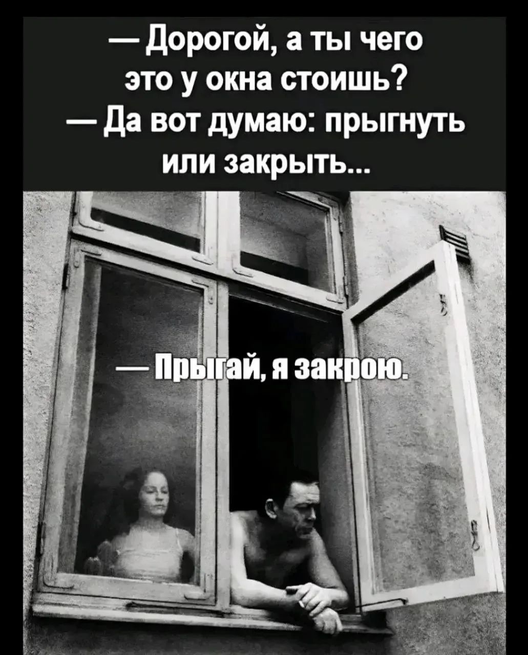 — Дорогой, а ты чего это у окна стоишь? — Да вот думаю: прыгнуть или закрыть... — Прыгай, я закрою.