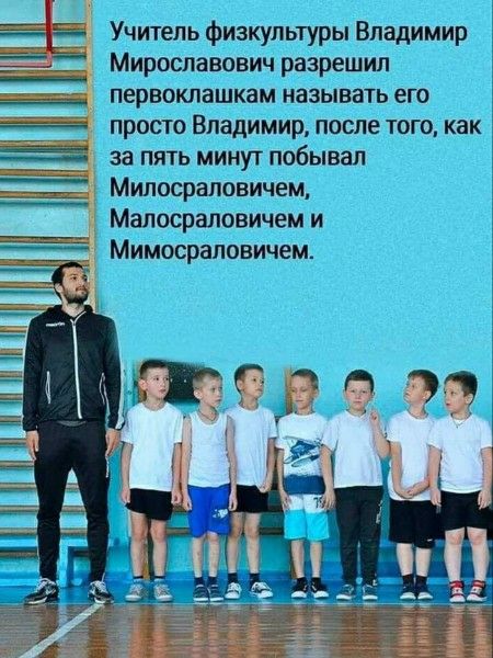Учитель физкультуры Владимир Мирославович разрешил первоклашкам называть его просто Владимир, после того, как за пять минут побывал Милосраловичем, Малосраловичем и Мимосраловичем.