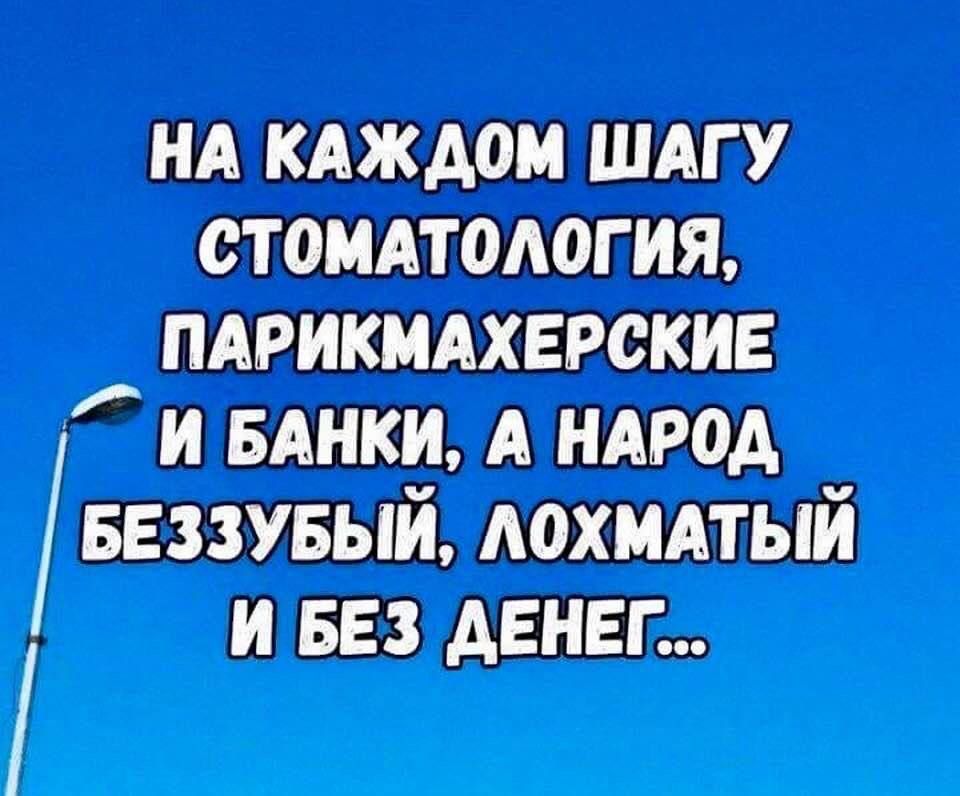 НА КАЖДОМ ШАГУ СТОМАТОЛОГИЯ, ПАРИКМАХЕРСКИЕ И БАНКИ, А НАРОД БЕЗЗУБЫЙ, ЛОХМАТЫЙ И БЕЗ ДЕНЕГ...