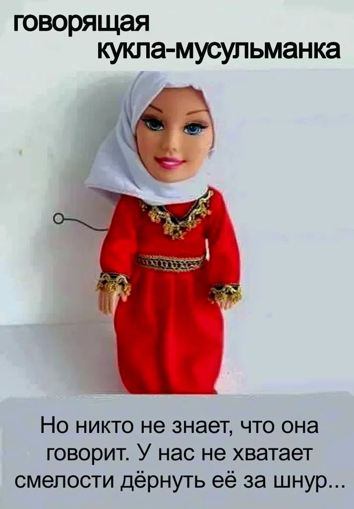 говорящая кукла-мусульманка Но никто не знает, что она говорит. У нас не хватает смелости дёрнуть её за шнур...