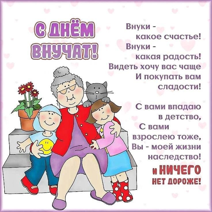 С ДНЁМ ВНУЧАТ! Внуки - какое счастье! Внуки - какая радость! Видеть хочу вас чаще И покупать вам сладости! С вами впадаю в детство, С вами взрослею тоже, Вы - моей жизни наследство! И НИЧЕГО НЕТ ДОРОЖЕ!