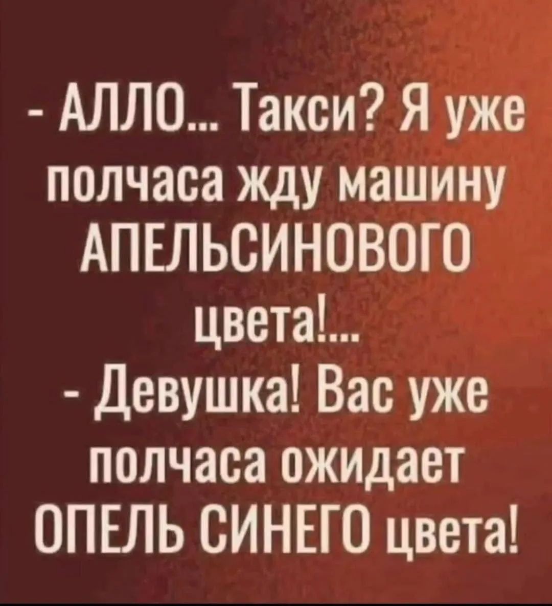 - АЛЛО... Такси? Я уже полчаса жду машину АПЕЛЬСИНОВОГО цвета!... - Девушка! Вас уже полчаса ожидает ОПЕЛЬ СИНЕГО цвета!