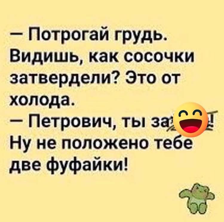 Потрогай грудь. Видишь, как сосочки затвердели? Это от холода. Петрович, ты за! Ну не положено тебе две фуфайки!