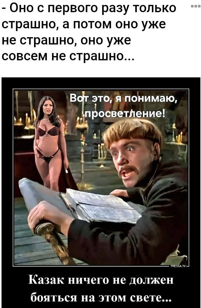 Оно с первого разу только страшно, а потом оно уже не страшно, оно уже совсем не страшно... Вот это, я понимаю, просветление! Казак ничего не должен бояться на этом свете...