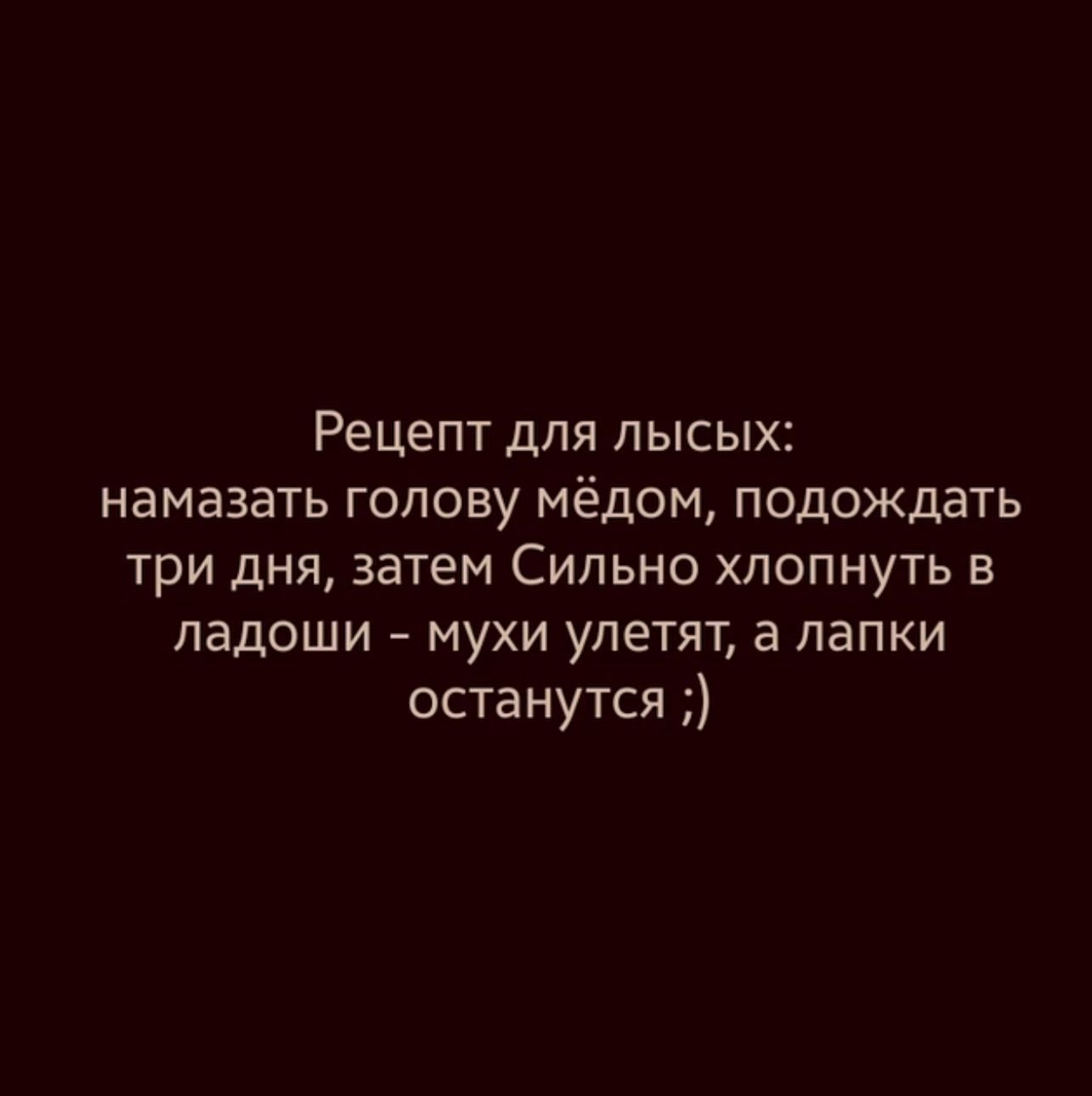 Рецепт для лысых: намазать голову мёдом, подождать три дня, затем Сильно хлопнуть в ладоши – мухи улетят, а лапки останутся ;)