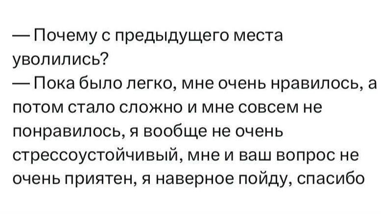 - Почему с предыдущего места уволились?
- Пока было легко, мне очень нравилось, а потом стало сложно и мне совсем не понравилось, я вообще не очень стрессоустойчивый, мне и ваш вопрос не очень приятен, я наверное пойду, спасибо
