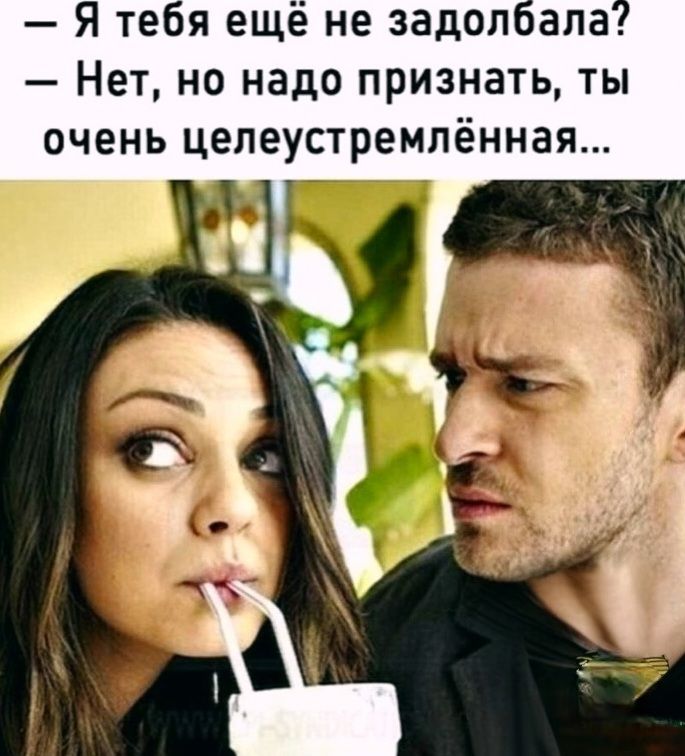 — Я тебя ещё не задолбала?
— Нет, но надо признать, ты очень целеустремлённая...