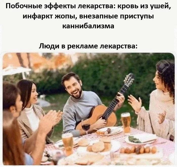 Побочные эффекты лекарства: кровь из ушей, инфаркт жопы, внезапные приступы каннибализма. Люди в рекламе лекарства: (изображение счастливых людей на пикнике)