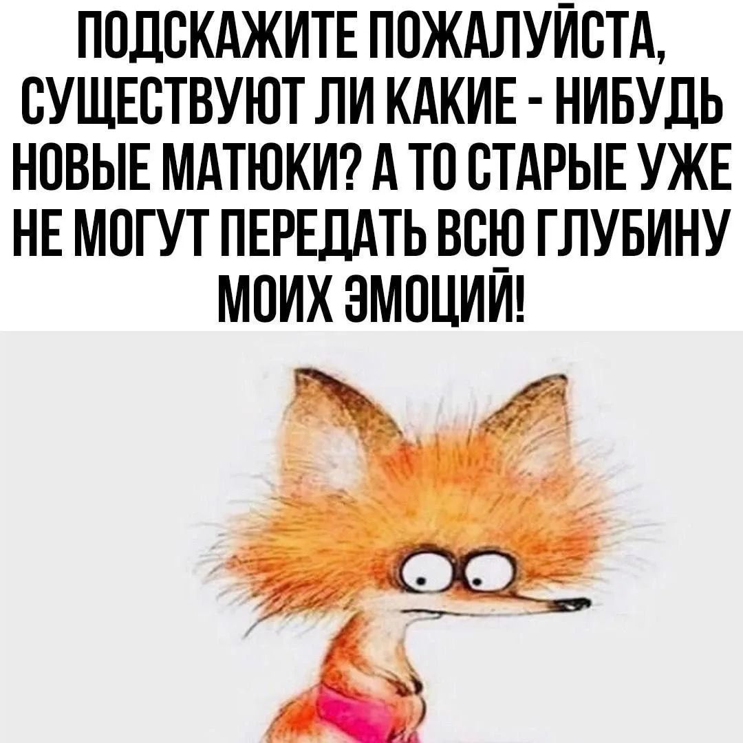 ПОДСКАЖИТЕ ПОЖАЛУЙСТА, СУЩЕСТВУЮТ ЛИ КАКИЕ - НИБУДЬ НОВЫЕ МАТЮКИ? А ТО СТАРЫЕ УЖЕ НЕ МОГУТ ПЕРЕДАТЬ ВСЮ ГЛУБИНУ МОИХ ЭМОЦИЙ!