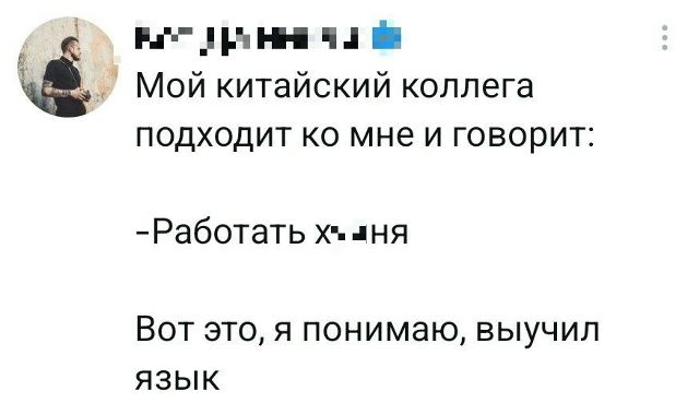 Мой китайский коллега подходит ко мне и говорит: -Работать х..ня. Вот это, я понимаю, выучил язык