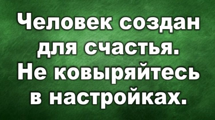 Человек создан для счастья. Не ковыряйтесь в настройках.