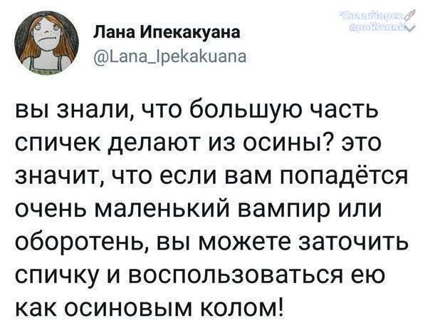 Лана Ипекакуана @Lana_Ipekakuana Вы знали, что большую часть спичек делают из осины? это значит, что если вам попадётся очень маленький вампир или оборотень, вы можете заточить спичку и воспользоваться ею как осиновым колом!