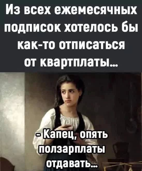 Из всех ежемесячных подписок хотелось бы как-то отписаться от квартплаты... - Капец, опять ползарплаты отдавать...