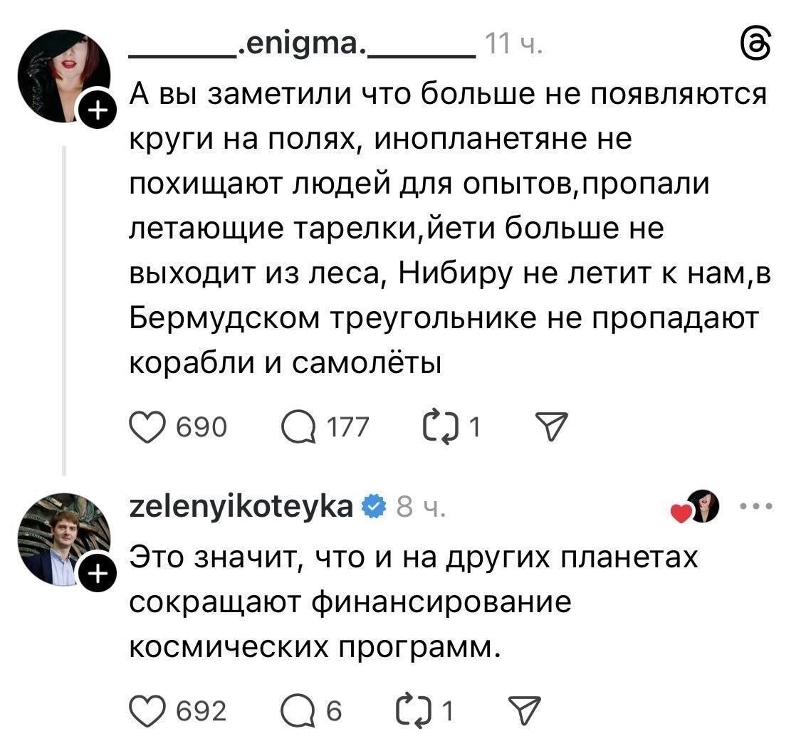 А вы заметили что больше не появляются круги на полях, инопланетяне не похищают людей для опытов, пропали летающие тарелки, йети больше не выходит из леса, Нибиру не летит к нам, в Бермудском треугольнике не пропадают корабли и самолёты. Это значит, что и на других планетах сокращают финансирование космических программ.