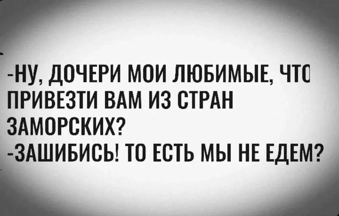 -Ну, дочери мои любимые, что привезти вам из стран заморских? -Зашибись! То есть мы не едем?