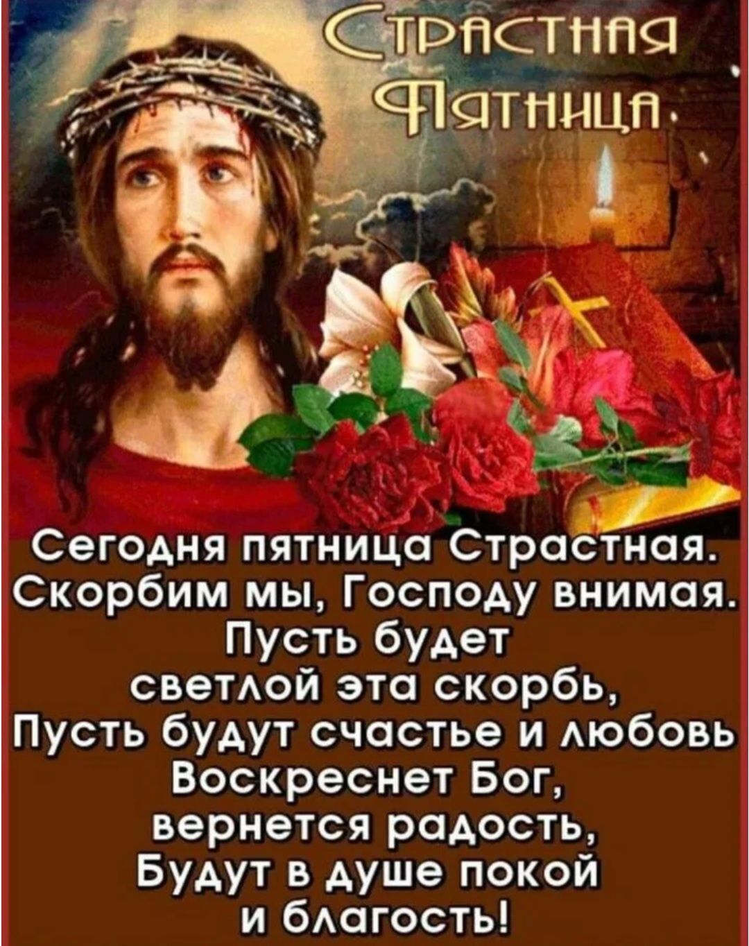 СТРАСТНАЯ ПЯТНИЦА. Сегодня пятница Страстная. Скорбим мы, Господу внимая. Пусть будет светлой эта скорбь, Пусть будут счастье и любовь Воскреснет Бог, вернется радость, Будут в душе покой и благость!
