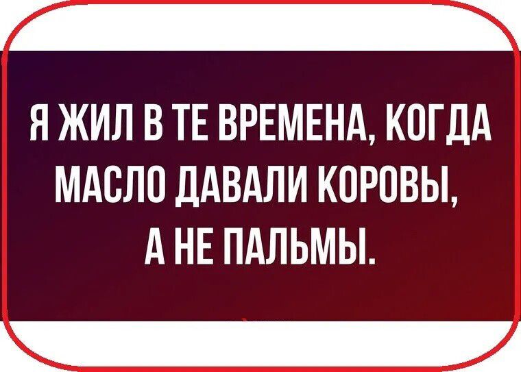 Я жил в те времена, когда масло давали коровы, а не пальмы.