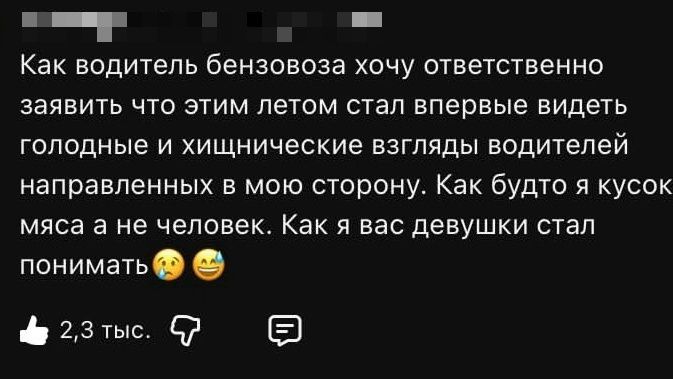 Как водитель бензовоза хочу ответственно заявить что этим летом стал впервые видеть голодные и хищнические взгляды водителей направленных в мою сторону. Как будто я кусок мяса а не человек. Как я вас девушки стал понимать 😥😅