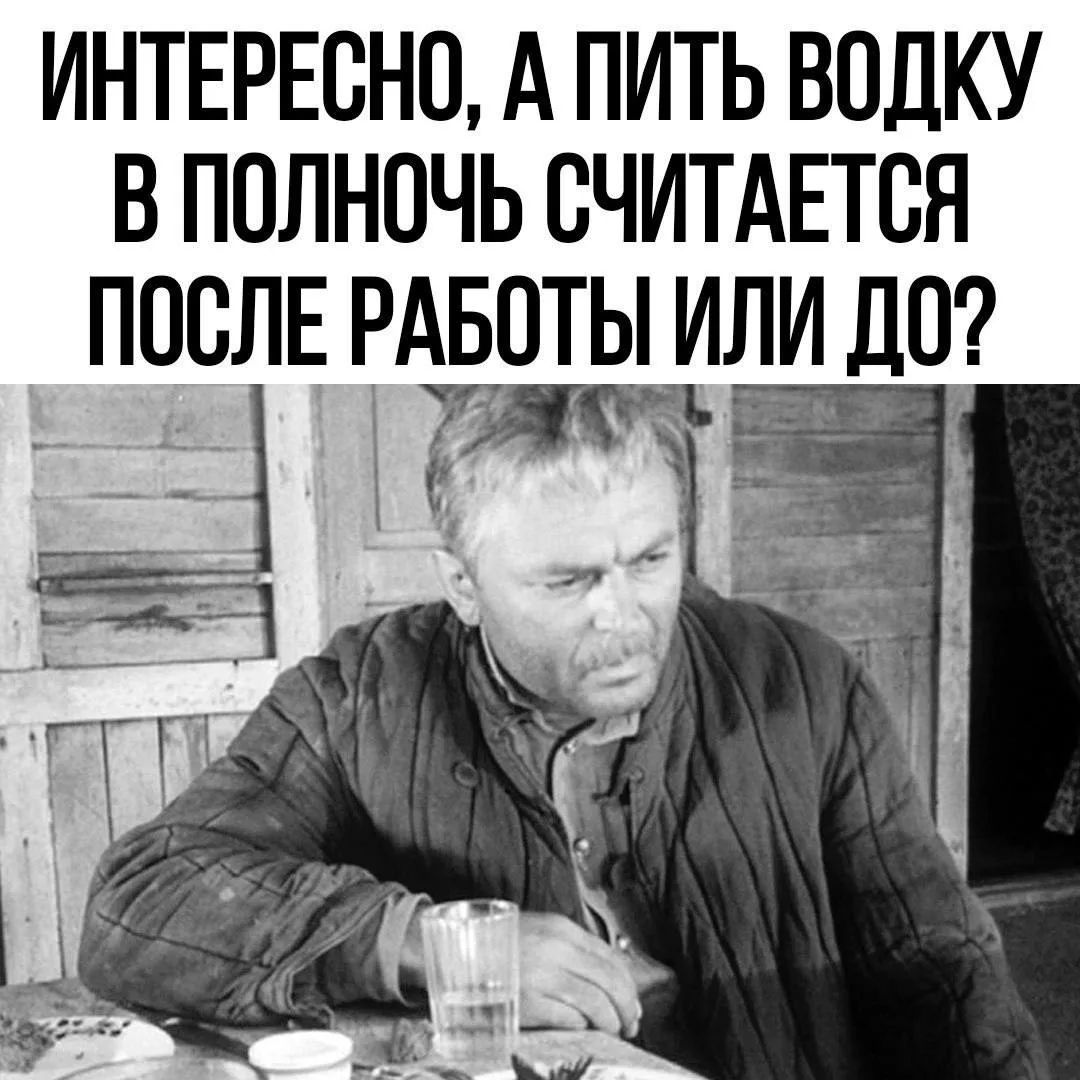 ИНТЕРЕСНО, А ПИТЬ ВОДКУ В ПОЛНОЧЬ СЧИТАЕТСЯ ПОСЛЕ РАБОТЫ ИЛИ ДО?
