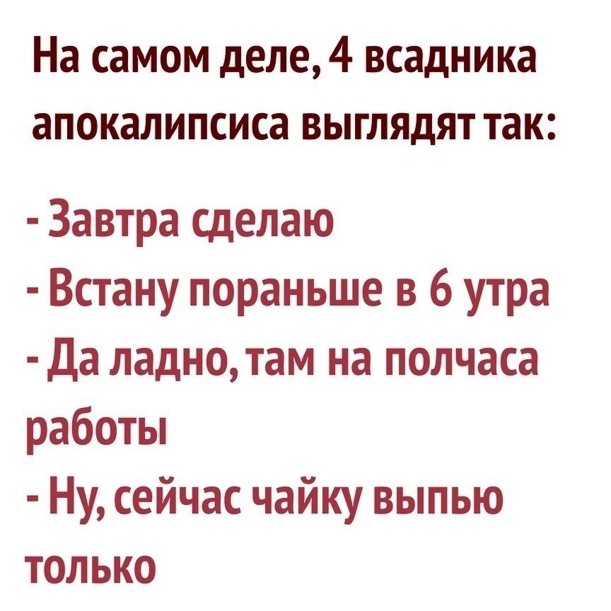 На самом деле, 4 всадника апокалипсиса выглядят так: - Завтра сделаю - Встану пораньше в 6 утра - Да ладно, там на полчаса работы - Ну, сейчас чайку выпью только