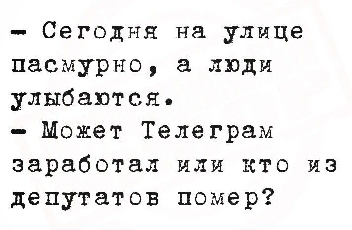 Сегодня на улице пасмурно, а люди улыбаются. Может Телеграм заработал или кто из депутатов помер?