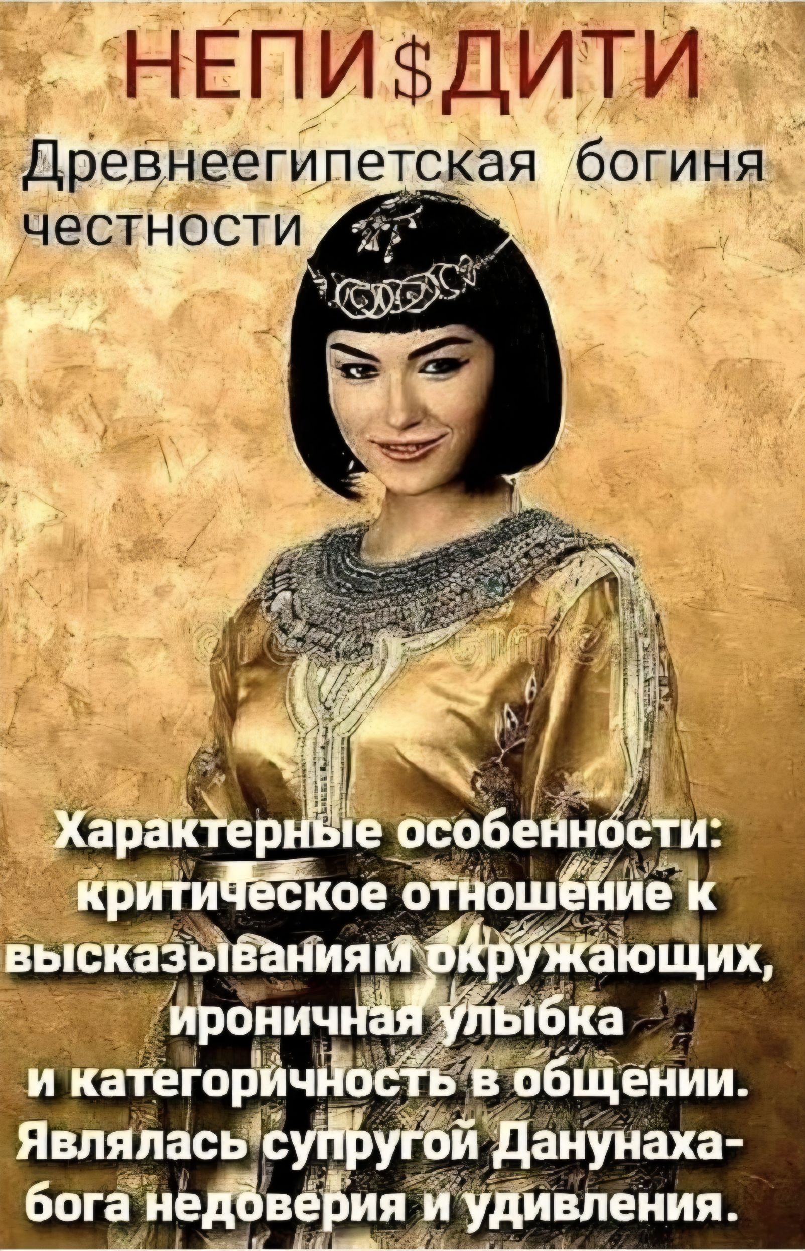 НЕПИ$ДИТИ Древнеегипетская богиня честности Характерные особенности: критическое отношение к высказываниям окружающих, ироничная улыбка и категоричность в общении. Являлась супругой Данунаха- бога недоверия и удивления.