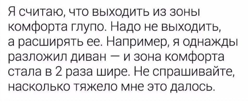 Я считаю, что выходить из зоны комфорта глупо. Надо не выходить, а расширять ее. Например, я однажды разложил диван — и зона комфорта стала в 2 раза шире. Не спрашивайте, насколько тяжело мне это далось.