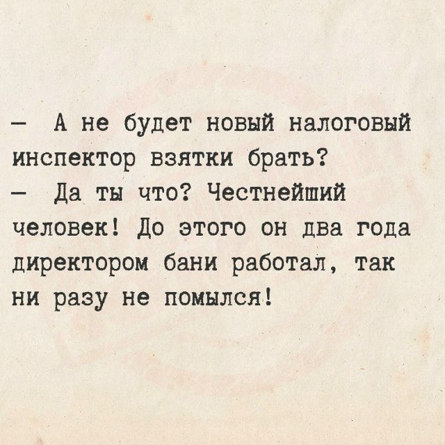 - А не будет новый налоговый инспектор взятки брать? - Да ты что? Честнейший человек! До этого он два года директором бани работал, так ни разу не помылся!