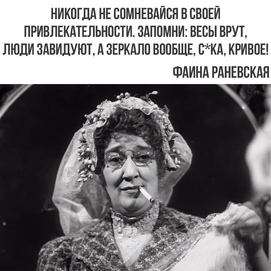 НИКОГДА НЕ СОМНЕВАЙСЯ В СВОЕЙ ПРИВЛЕКАТЕЛЬНОСТИ. ЗАПОМНИ: ВЕСЫ ВРУТ, ЛЮДИ ЗАВИДУЮТ, А ЗЕРКАЛО ВООБЩЕ, С*КА, КРИВОЕ! ФАИНА РАНЕВСКАЯ