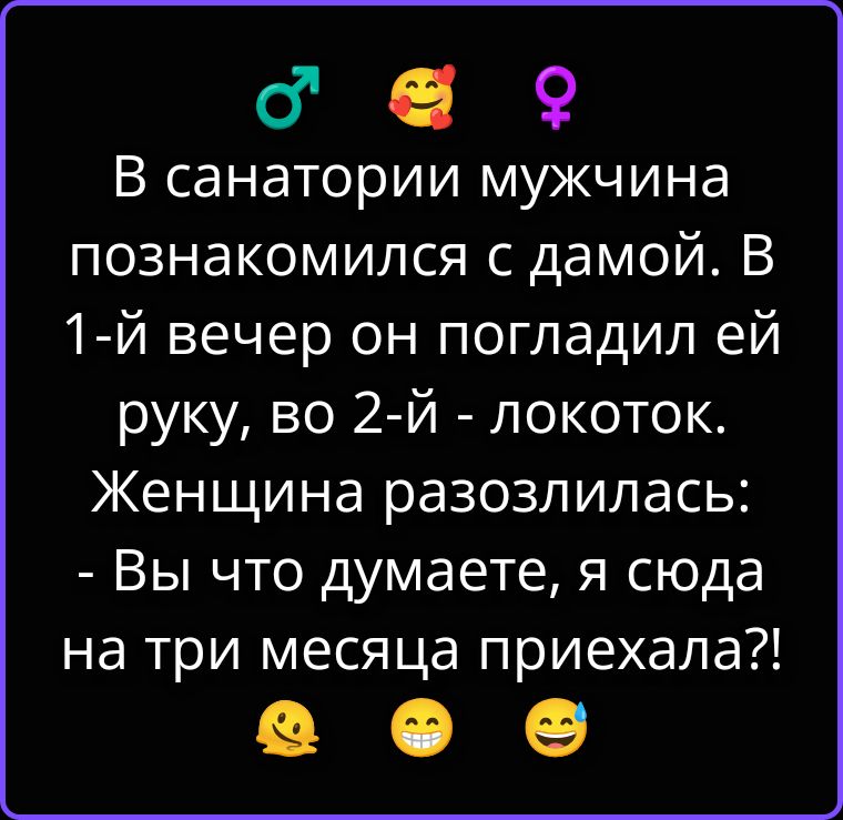 В санатории мужчина познакомился с дамой. В 1-й вечер он погладил ей руку, во 2-й - локоток. Женщина разозлилась: - Вы что думаете, я сюда на три месяца приехала?!