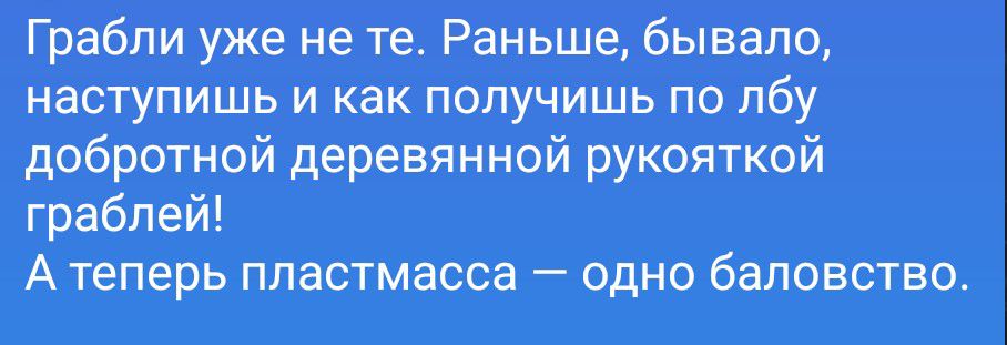 Грабли уже не те. Раньше, бывало, наступишь и как получишь по лбу добротной деревянной рукояткой граблей! А теперь пластмасса — одно баловство.