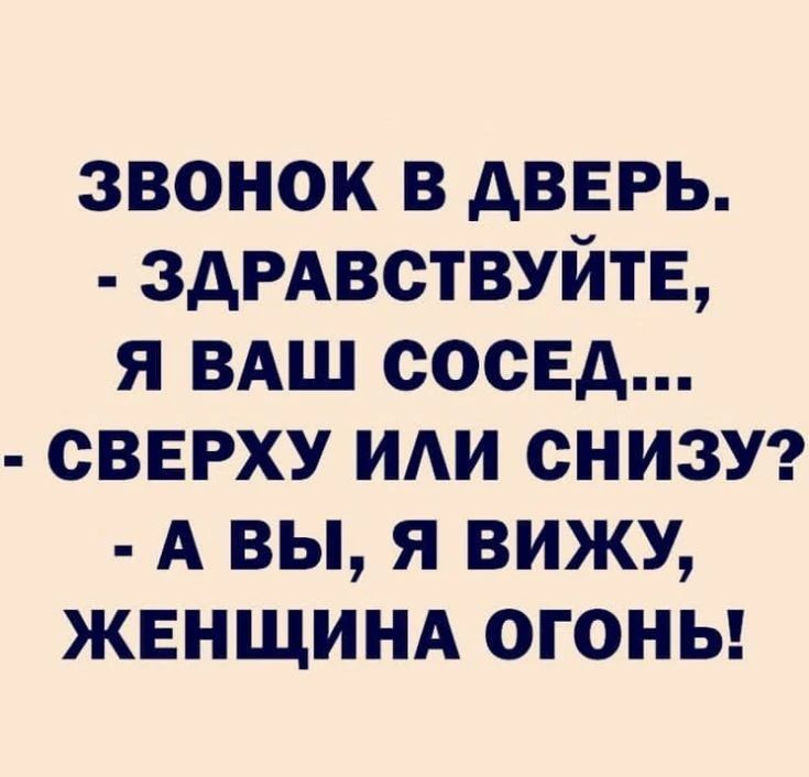 ЗВОНОК В ДВЕРЬ. - ЗДРАВСТВУЙТЕ, Я ВАШ СОСЕД... - СВЕРХУ ИЛИ СНИЗУ? - А ВЫ, Я ВИЖУ, ЖЕНЩИНА ОГОНЬ!