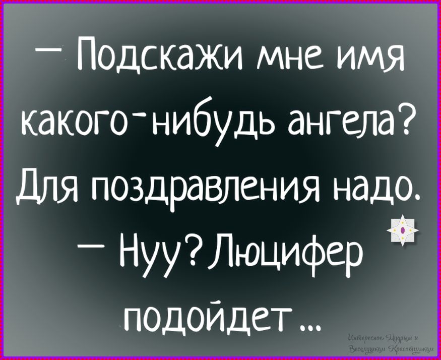 — Подскажи мне имя какого-нибудь ангела? Для поздравления надо. — Нуу? Люцифер подойдет...