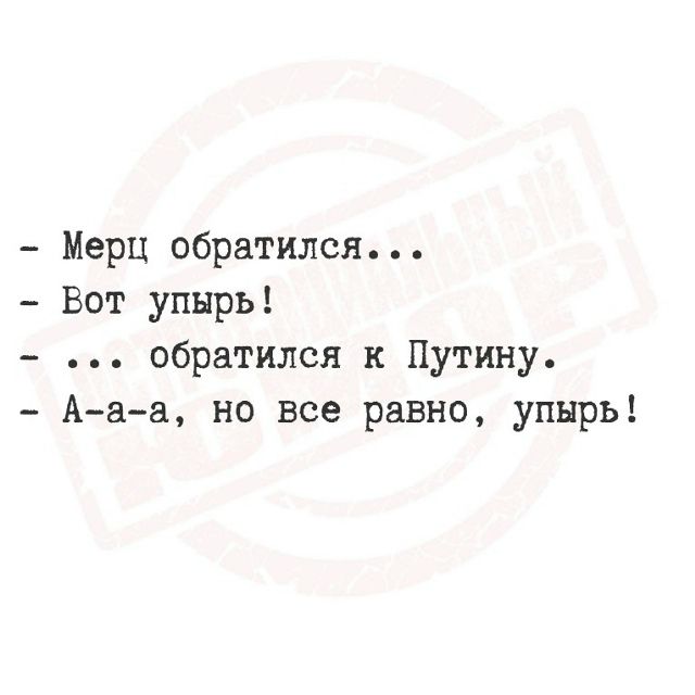 - Мерц обратился...
- Вот упырь!
- ... обратился к Путину.
- А-а-а, но все равно, упырь!