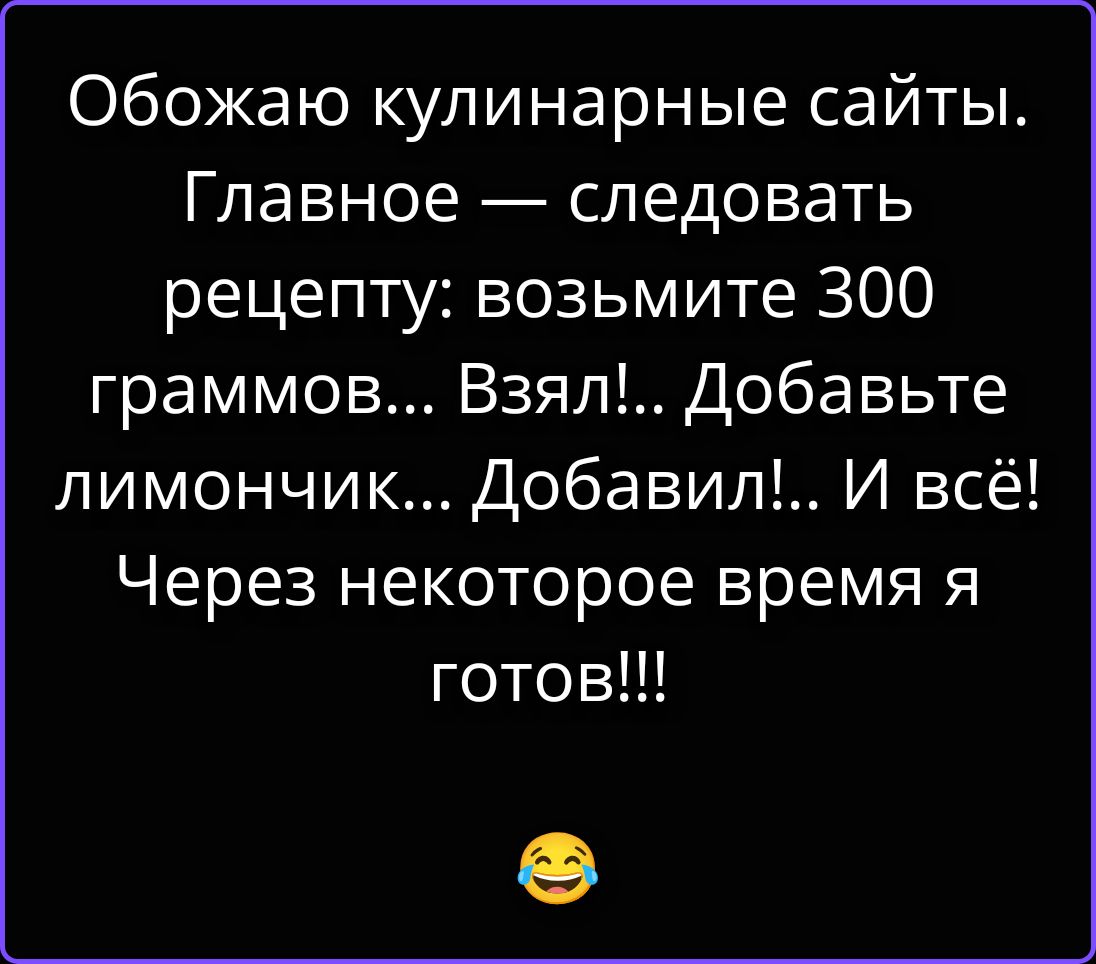 Обожаю кулинарные сайты. Главное — следовать рецепту: возьмите 300 граммов... Взял!... Добавьте лимончик... Добавил!.. И всё! Через некоторое время я готов!!!