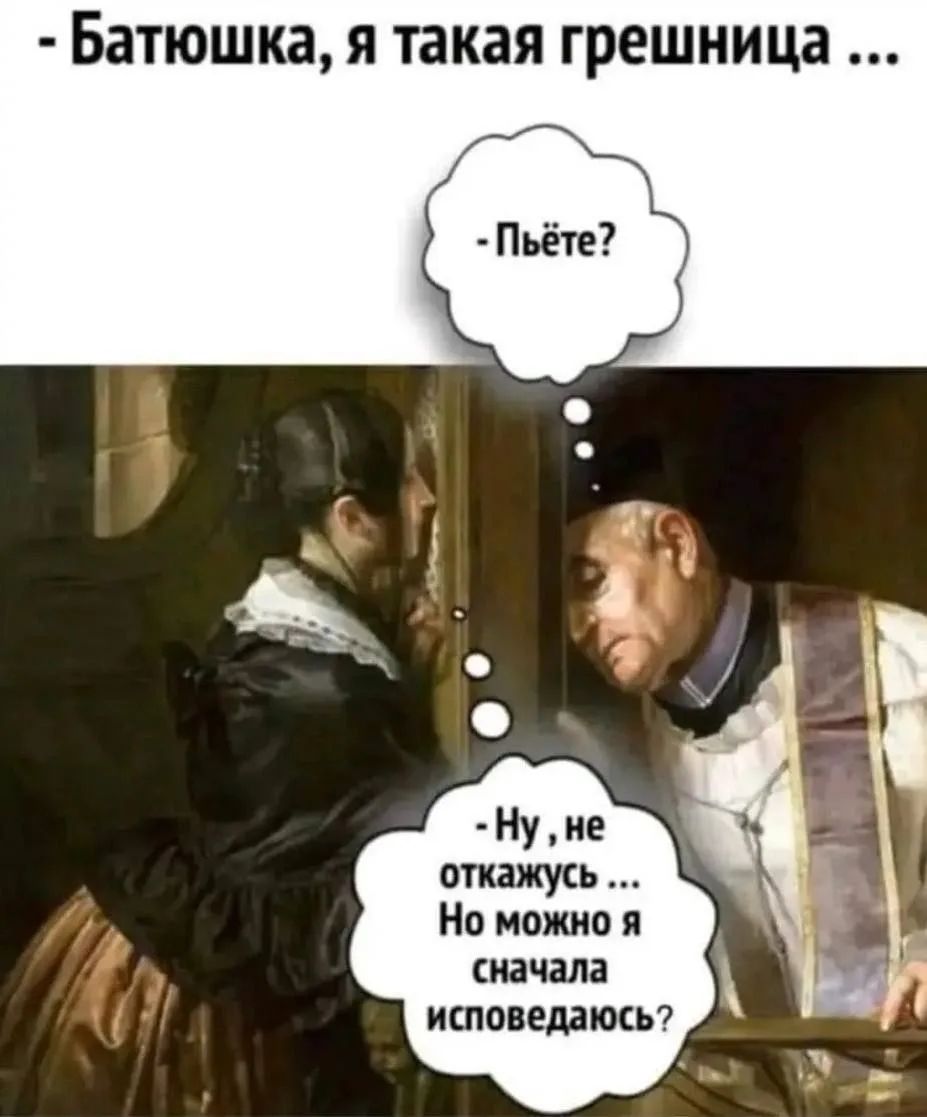 - Батюшка, я такая грешница ...
- Пьёте?
- Ну, не откажусь ... Но можно я сначала исповедаюсь?