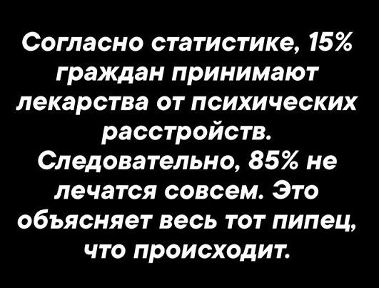 Согласно статистике, 15% граждан принимают лекарства от психических расстройств. Следовательно, 85% не лечатся совсем. Это объясняет весь тот пипец, что происходит.