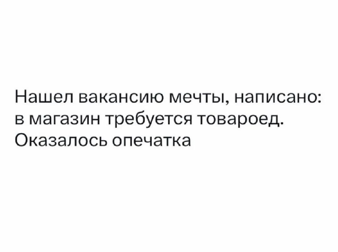 Нашел вакансию мечты, написано: в магазин требуется товароед. Оказалось опечатка